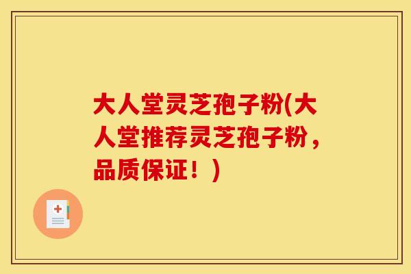 大人堂灵芝孢子粉(大人堂推荐灵芝孢子粉,品质保证!)