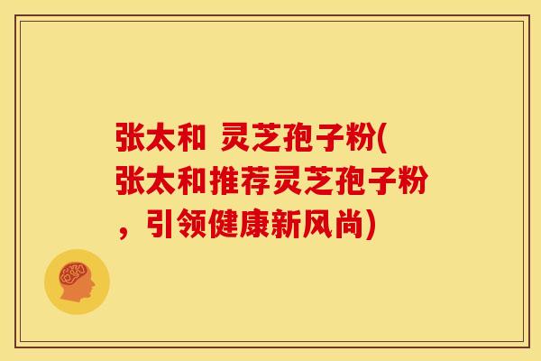 张太和 灵芝孢子粉(张太和推荐灵芝孢子粉,引领健康新风尚)