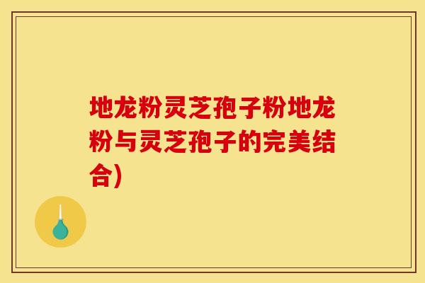 地龙粉灵芝孢子粉地龙粉与灵芝孢子的完美结合)