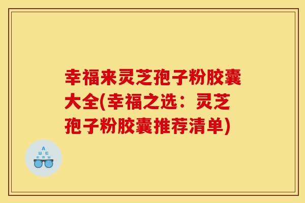 幸福来灵芝孢子粉胶囊大全(幸福之选：灵芝孢子粉胶囊推荐清单)