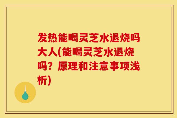 发热能喝灵芝水退烧吗大人(能喝灵芝水退烧吗?原理和注意事项浅析)
