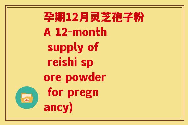 孕期12月灵芝孢子粉A 12-month supply of reishi spore powder for pregnancy)