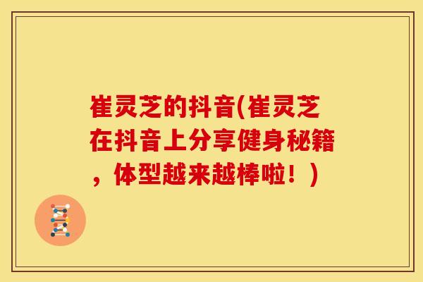 崔灵芝的抖音(崔灵芝在抖音上分享健身秘籍，体型越来越棒啦！)