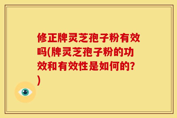 修正牌灵芝孢子粉有效吗(牌灵芝孢子粉的功效和有效性是如何的?)