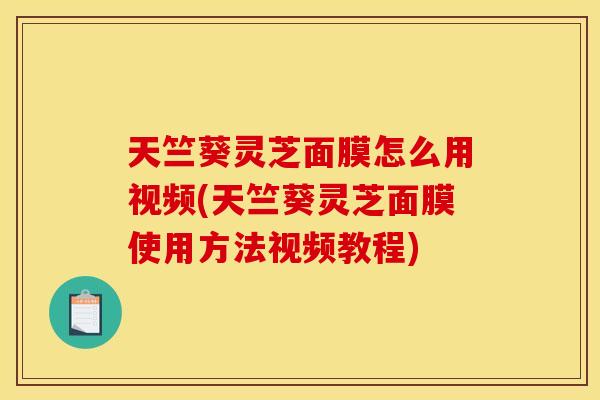 天竺葵灵芝面膜怎么用视频(天竺葵灵芝面膜使用方法视频教程)