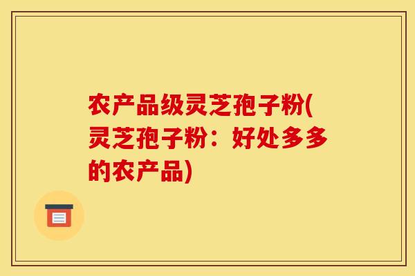 农产品级灵芝孢子粉(灵芝孢子粉:好处多多的农产品)