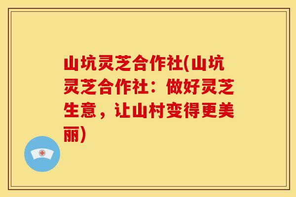 山坑灵芝合作社(山坑灵芝合作社:做好灵芝生意,让山村变得更美丽)