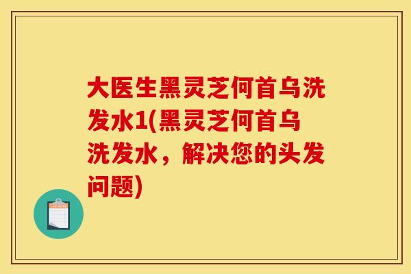 大医生黑灵芝何首乌洗发水1(黑灵芝何首乌洗发水，解决您的头发问题)