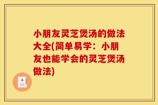 小朋友灵芝煲汤的做法大全(简单易学:小朋友也能学会的灵芝煲汤做法)