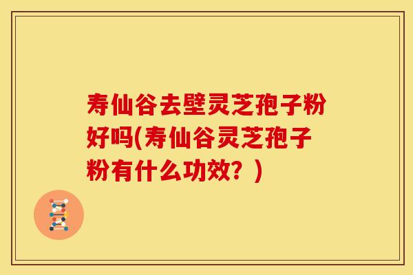 寿仙谷去壁灵芝孢子粉好吗(寿仙谷灵芝孢子粉有什么功效？)