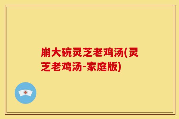 崩大碗灵芝老鸡汤(灵芝老鸡汤-家庭版)