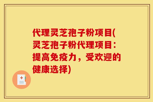 代理灵芝孢子粉项目(灵芝孢子粉代理项目:提高免疫力,受欢迎的健康选择)