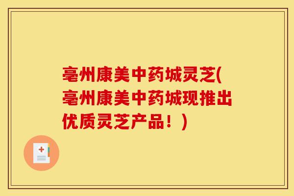 亳州康美中药城灵芝(亳州康美中药城现推出优质灵芝产品!)