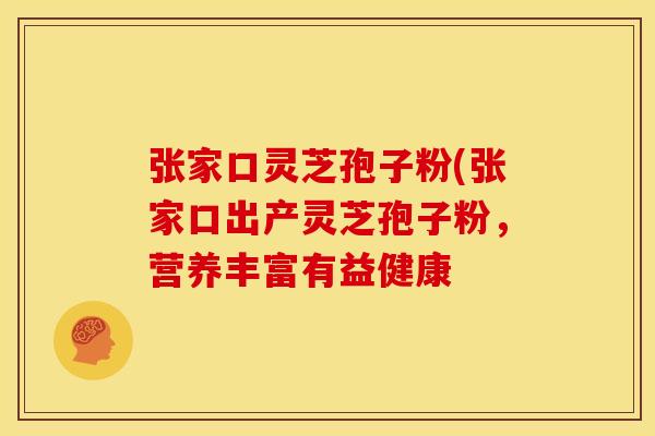张家口灵芝孢子粉(张家口出产灵芝孢子粉,营养丰富有益健康