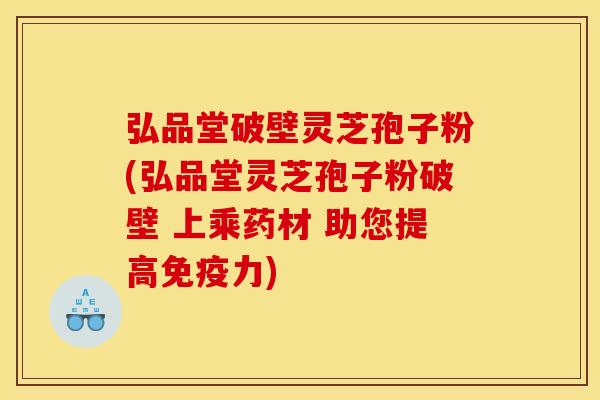 弘品堂破壁灵芝孢子粉(弘品堂灵芝孢子粉破壁 上乘药材 助您提高免疫力)