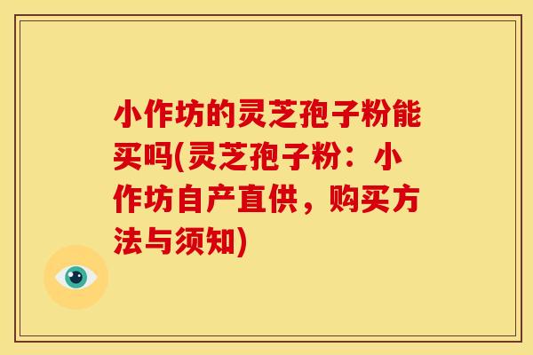 小作坊的灵芝孢子粉能买吗(灵芝孢子粉:小作坊自产直供,购买方法与须知)