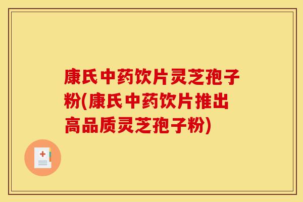 康氏中药饮片灵芝孢子粉(康氏中药饮片推出高品质灵芝孢子粉)