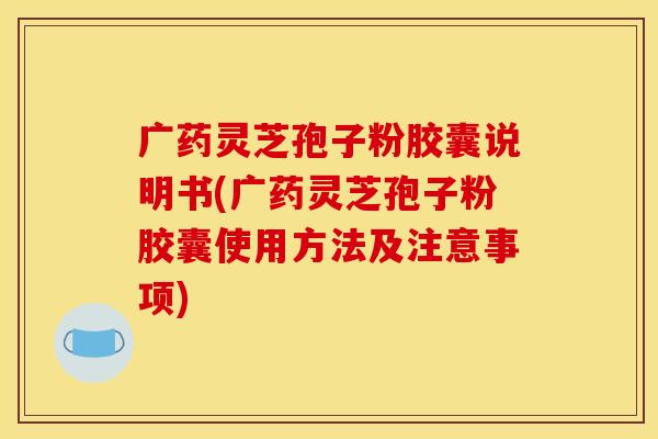 广药灵芝孢子粉胶囊说明书(广药灵芝孢子粉胶囊使用方法及注意事项)