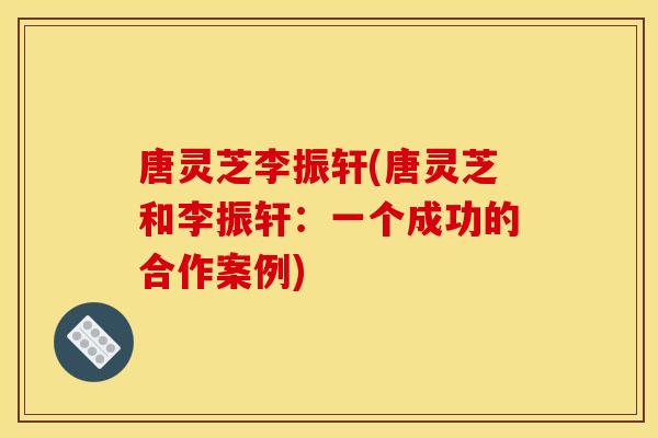 唐灵芝李振轩(唐灵芝和李振轩：一个成功的合作案例)