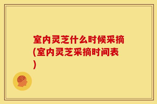 室内灵芝什么时候采摘(室内灵芝采摘时间表)