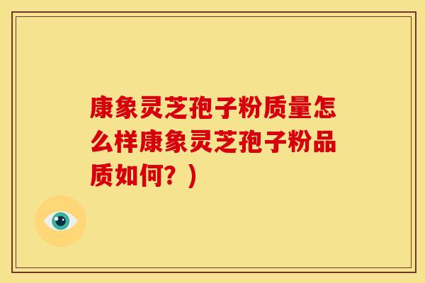 康象灵芝孢子粉质量怎么样康象灵芝孢子粉品质如何?)