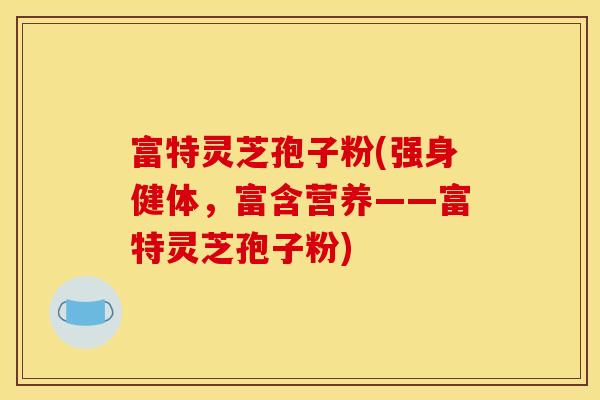 富特灵芝孢子粉(强身健体,富含营养——富特灵芝孢子粉)
