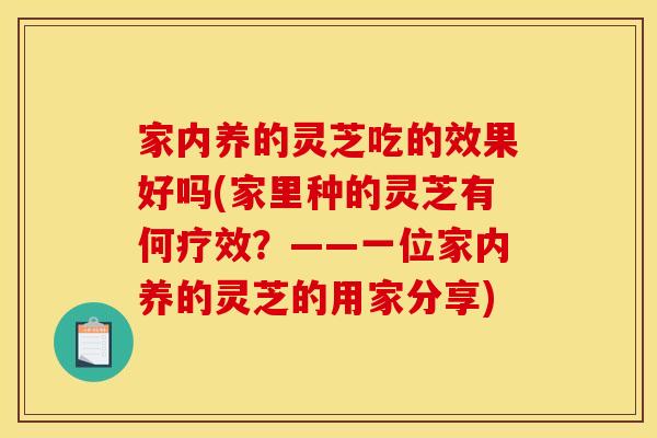 家内养的灵芝吃的效果好吗(家里种的灵芝有何疗效?——一位家内养的灵芝的用家分享)