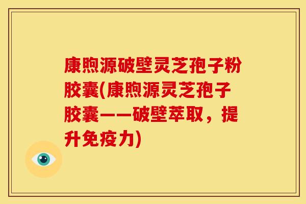 康煦源破壁灵芝孢子粉胶囊(康煦源灵芝孢子胶囊——破壁萃取,提升免疫力)