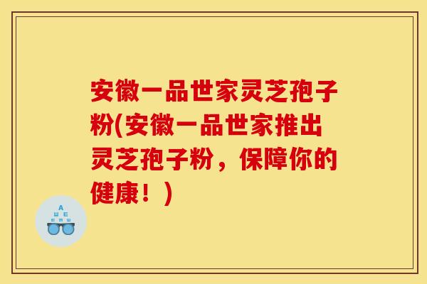 安徽一品世家灵芝孢子粉(安徽一品世家推出灵芝孢子粉,保障你的健康!)