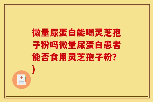 微量尿蛋白能喝灵芝孢子粉吗微量尿蛋白患者能否食用灵芝孢子粉？)
