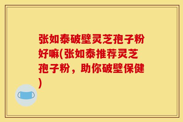 张如泰破壁灵芝孢子粉好嘛(张如泰推荐灵芝孢子粉，助你破壁保健)