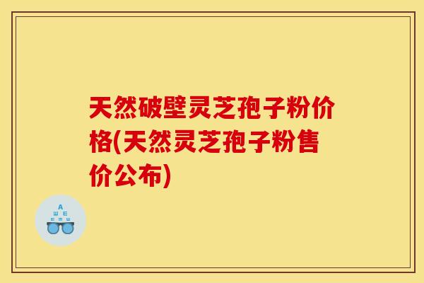 天然破壁灵芝孢子粉价格(天然灵芝孢子粉售价公布)
