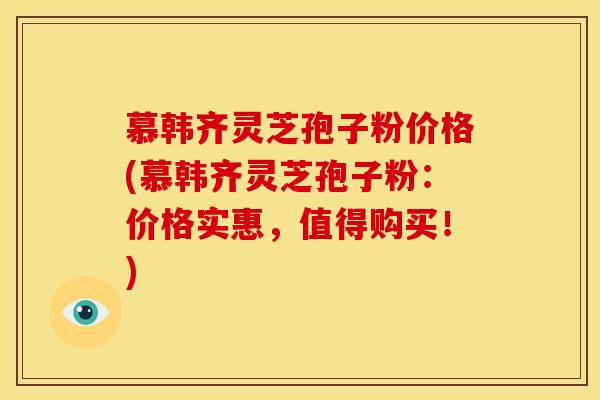 慕韩齐灵芝孢子粉价格(慕韩齐灵芝孢子粉:价格实惠,值得购买!)
