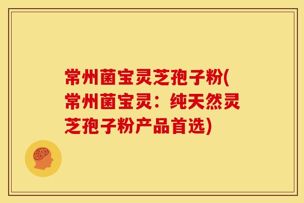 常州菌宝灵芝孢子粉(常州菌宝灵：纯天然灵芝孢子粉产品首选)