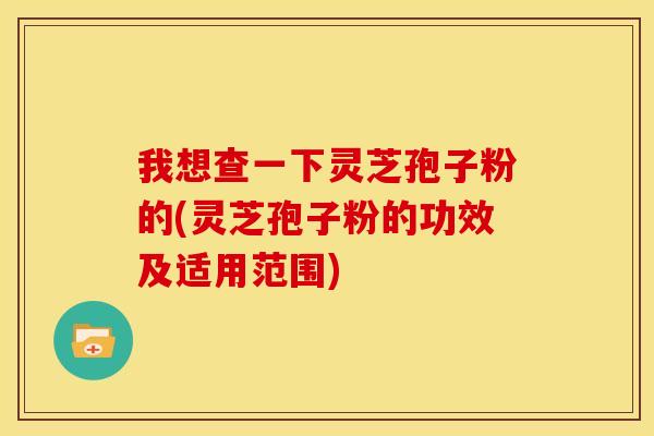我想查一下灵芝孢子粉的(灵芝孢子粉的功效及适用范围)