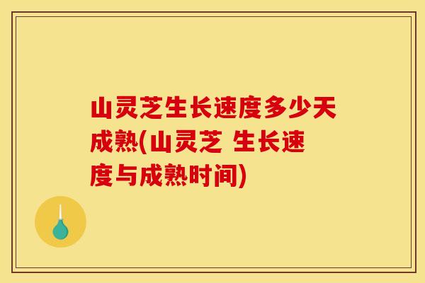 山灵芝生长速度多少天成熟(山灵芝 生长速度与成熟时间)