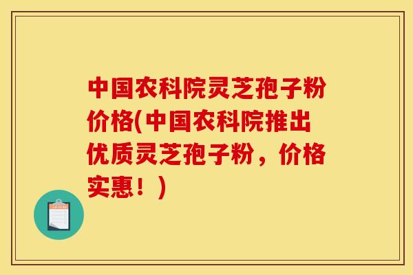 中国农科院灵芝孢子粉价格(中国农科院推出优质灵芝孢子粉,价格实惠!)