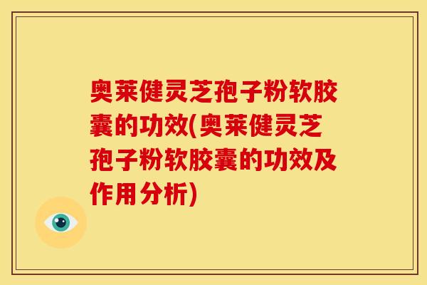 奥莱健灵芝孢子粉软胶囊的功效(奥莱健灵芝孢子粉软胶囊的功效及作用分析)