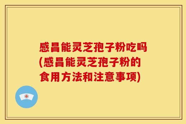 感昌能灵芝孢子粉吃吗(感昌能灵芝孢子粉的食用方法和注意事项)