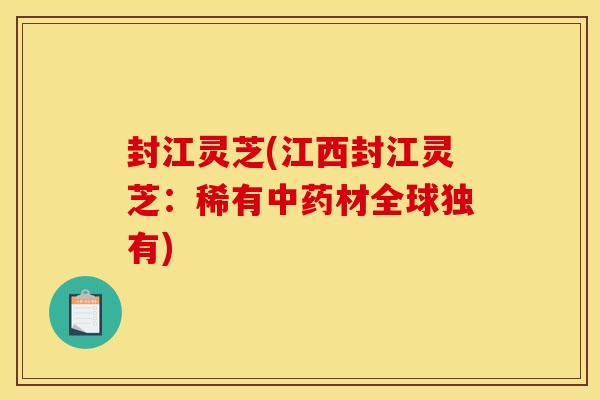 封江灵芝(江西封江灵芝:稀有中药材全球独有)