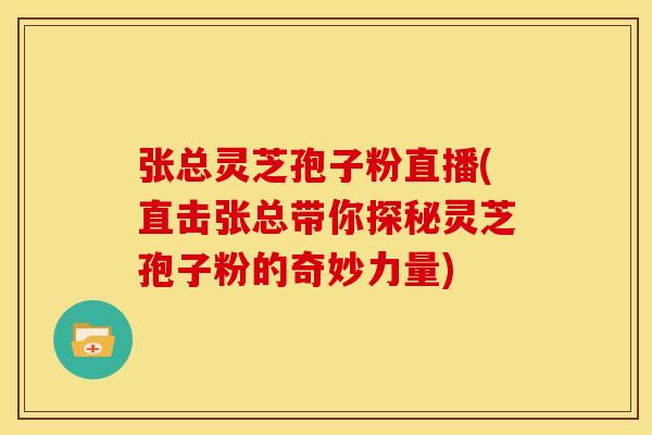 张总灵芝孢子粉直播(直击张总带你探秘灵芝孢子粉的奇妙力量)