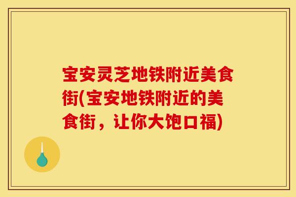 宝安灵芝地铁附近美食街(宝安地铁附近的美食街，让你大饱口福)