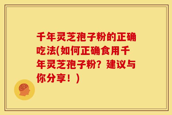 千年灵芝孢子粉的正确吃法(如何正确食用千年灵芝孢子粉？建议与你分享！)