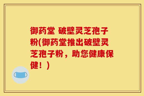 御药堂 破壁灵芝孢子粉(御药堂推出破壁灵芝孢子粉,助您健康保健!)