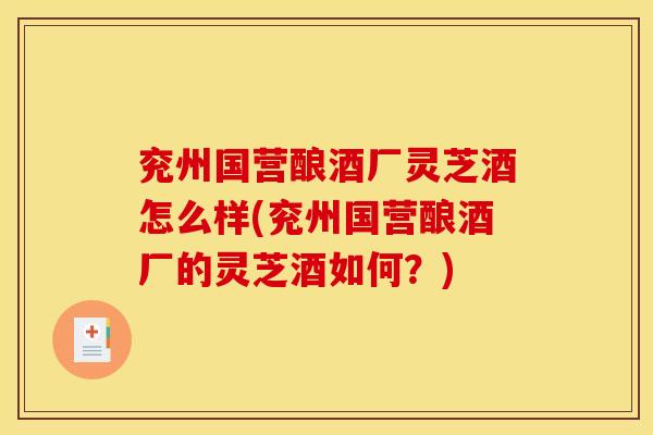 兖州国营酿酒厂灵芝酒怎么样(兖州国营酿酒厂的灵芝酒如何?)