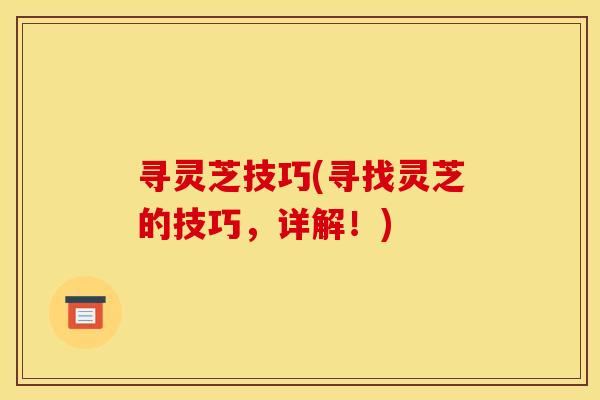 寻灵芝技巧(寻找灵芝的技巧,详解!)