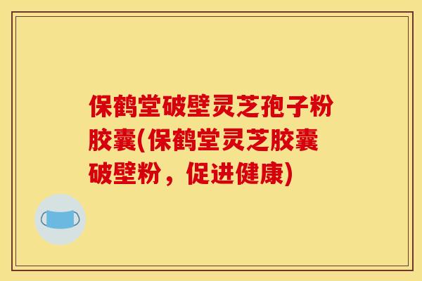 保鹤堂破壁灵芝孢子粉胶囊(保鹤堂灵芝胶囊破壁粉,促进健康)