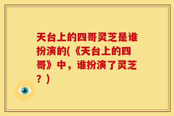 天台上的四哥灵芝是谁扮演的(《天台上的四哥》中,谁扮演了灵芝?)