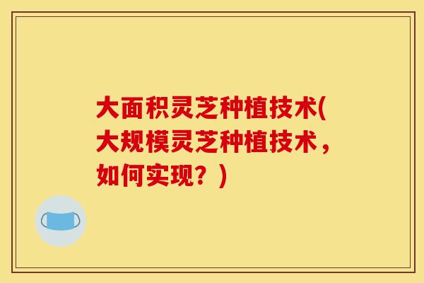 大面积灵芝种植技术(大规模灵芝种植技术,如何实现?)