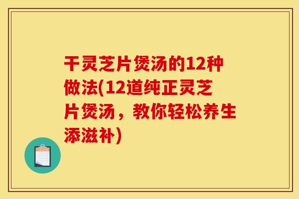 干灵芝片煲汤的12种做法(12道纯正灵芝片煲汤，教你轻松养生添滋补)